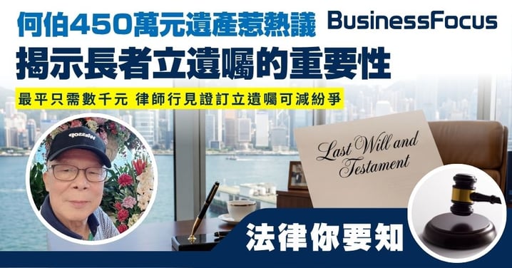 【法律你要知】何伯450萬元遺產惹熱議 揭示長者立遺囑的重要性 最平只需數千元 律師行見證訂立遺囑可減紛爭