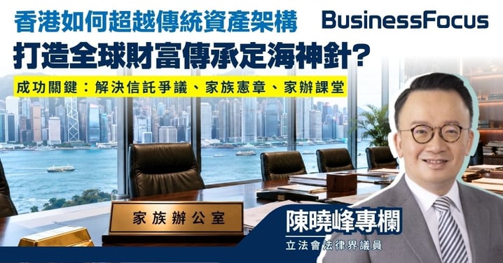 【陳曉峰專欄】香港如何超越傳統資產架構 打造全球財富傳承定海神針? 成功關鍵：解決信託爭議、家族憲章、家辦課堂