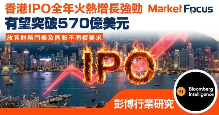 【彭博行業研究】香港IPO全年有望突破570億美元 放寬財務門檻及同股不同權要求