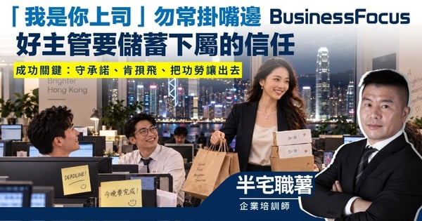 【半宅職薯】「我是你上司」勿宜常掛嘴邊 好主管要儲蓄下屬的信任 成功關鍵：守承諾、肯孭飛、把功勞讓出去