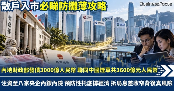 中國財政部發債3000億人民幣 聯同中國煙草共3600億元人民幣 注資至八大央企內銀內險 預防性托底撐經濟 拆局息差收窄背後真風險 散戶入市必睇防攤薄攻略