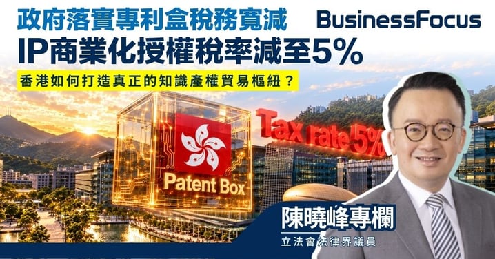 【陳曉峰專欄】政府落實專利盒稅務寬減 IP商業化授權稅率減至5% 香港如何打造真正的知識產權貿易樞紐？