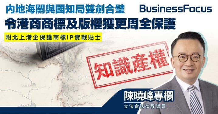 【陳曉峰專欄】內地海關與國知局雙劍合璧 令港商商標及版權獲更周全保護 附北上港企保護商標IP實戰貼士