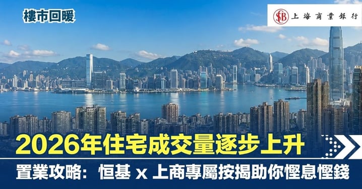 【樓市回暖】2026年住宅成交量逐步上升   置業攻略：恒基 x 上商專屬按揭助你慳息慳錢
